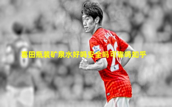 喜田瓶装矿泉水好吗安全吗可靠吗知乎