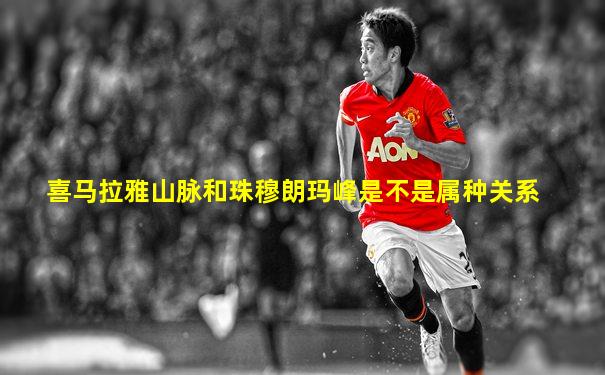 喜马拉雅山脉和珠穆朗玛峰是不是属种关系