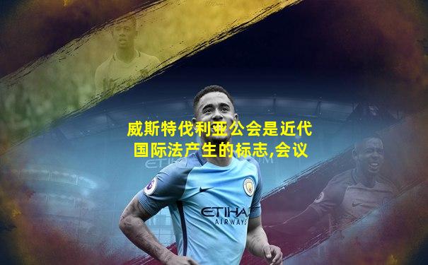 威斯特伐利亚公会是近代国际法产生的标志,会议