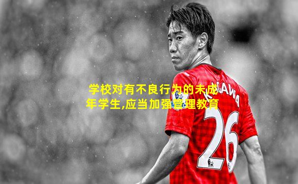 学校对有不良行为的未成年学生,应当加强管理教育