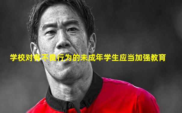 学校对有不良行为的未成年学生应当加强教育