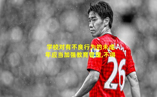 学校对有不良行为的未成年应当加强教育管理,不得