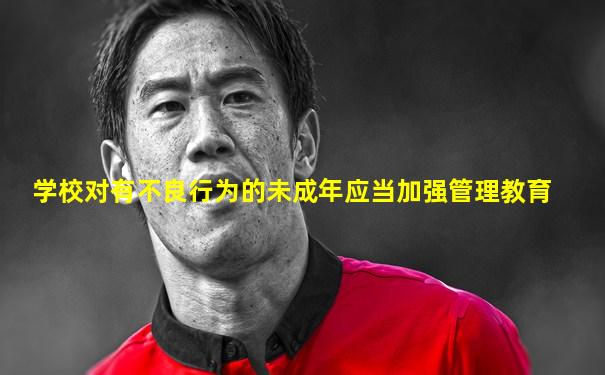 学校对有不良行为的未成年应当加强管理教育