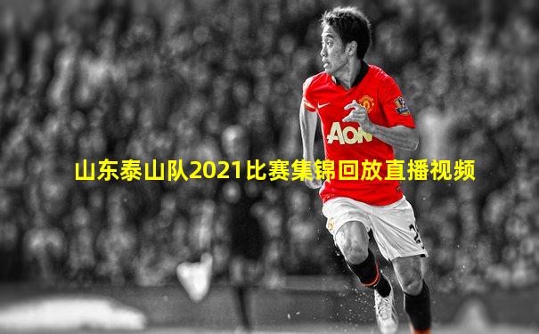 山东泰山队2021比赛集锦回放直播视频