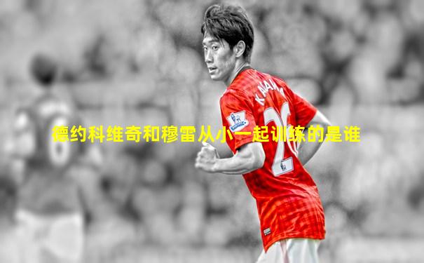 德约科维奇和穆雷从小一起训练的是谁