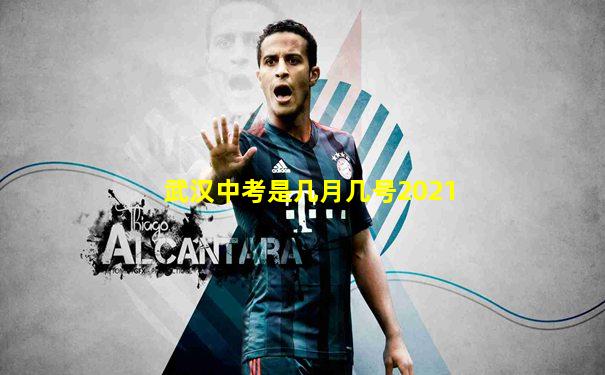 武汉中考是几月几号2021