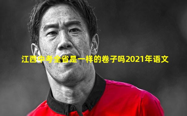 江西中考全省是一样的卷子吗2021年语文
