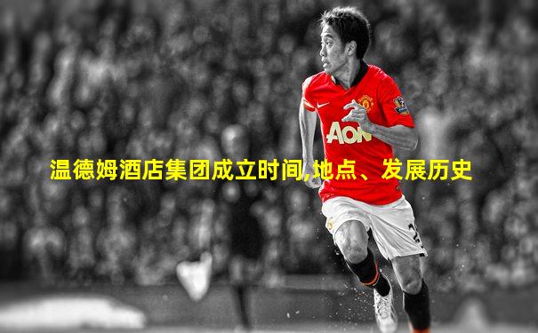 温德姆酒店集团成立时间,地点、发展历史