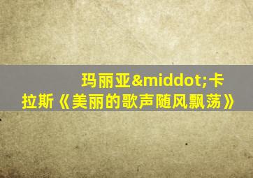 玛丽亚·卡拉斯《美丽的歌声随风飘荡》