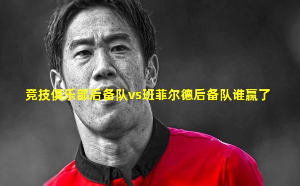 竞技俱乐部后备队vs班菲尔德后备队谁赢了