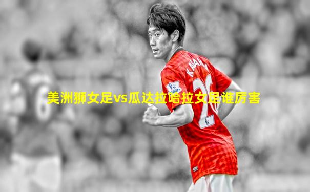 美洲狮女足vs瓜达拉哈拉女足谁厉害