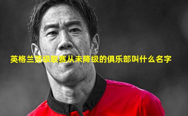 英格兰顶级联赛从未降级的俱乐部叫什么名字