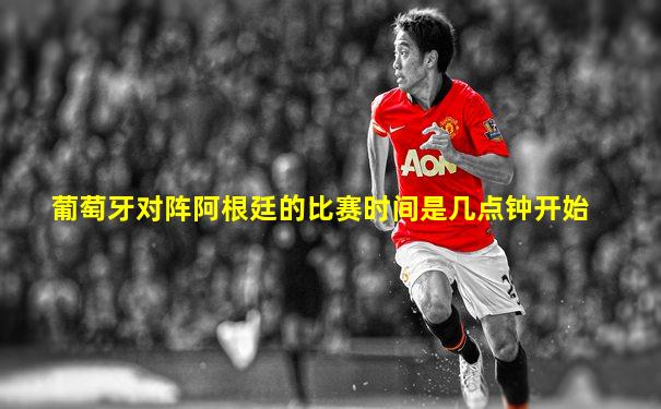 葡萄牙对阵阿根廷的比赛时间是几点钟开始