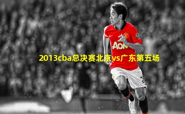 2013cba总决赛北京vs广东第五场