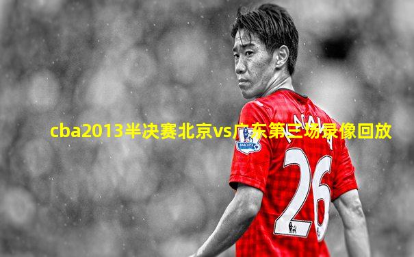 cba2013半决赛北京vs广东第三场录像回放