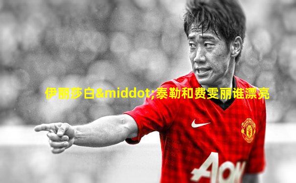 伊丽莎白·泰勒和费雯丽谁漂亮