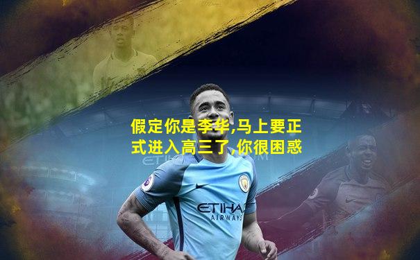 假定你是李华,马上要正式进入高三了,你很困惑