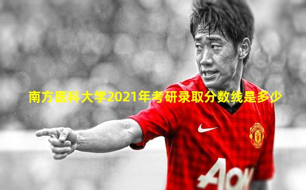 南方医科大学2021年考研录取分数线是多少