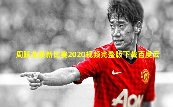 周跃龙最新比赛2020视频完整版下载百度云