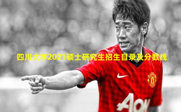 四川大学2021硕士研究生招生目录及分数线