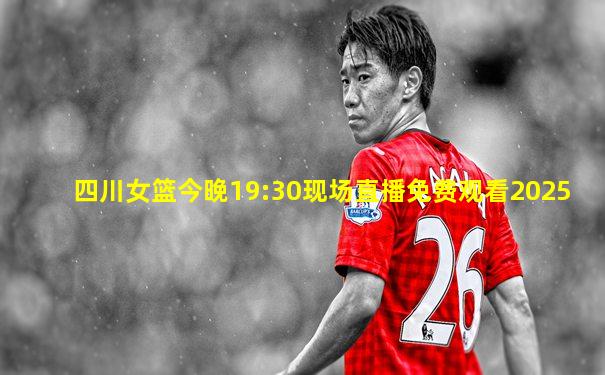 四川女篮今晚19:30现场直播免费观看2025