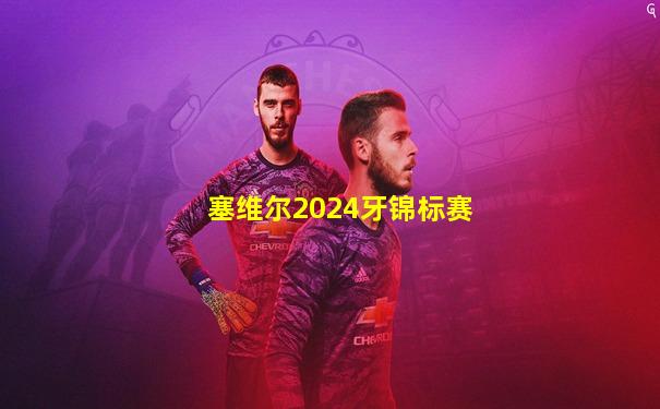 塞维尔2024牙锦标赛