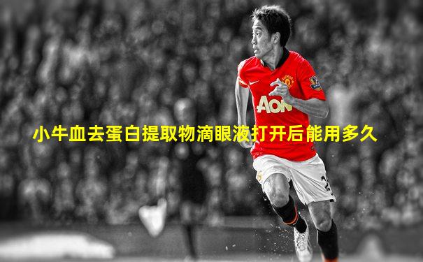 小牛血去蛋白提取物滴眼液打开后能用多久