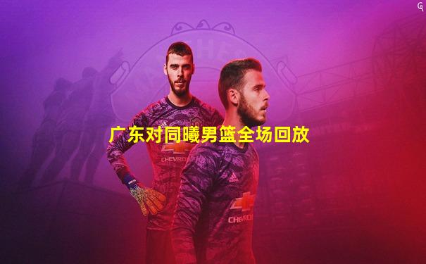 广东对同曦男篮全场回放