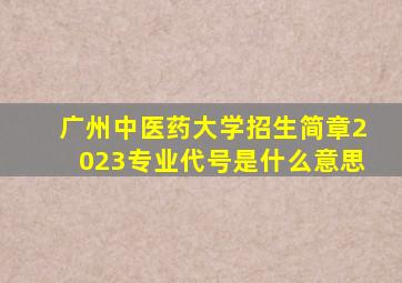 广州中医药大学招生简章2023专业代号是什么意思