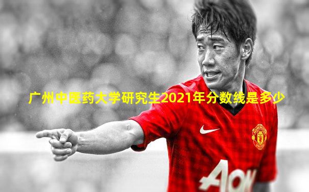 广州中医药大学研究生2021年分数线是多少