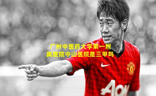 广州中医药大学第一附属医院中山医院是三甲吗