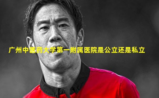 广州中医药大学第一附属医院是公立还是私立
