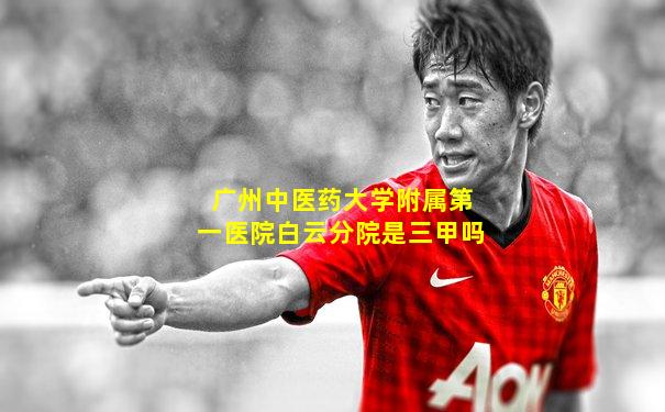 广州中医药大学附属第一医院白云分院是三甲吗