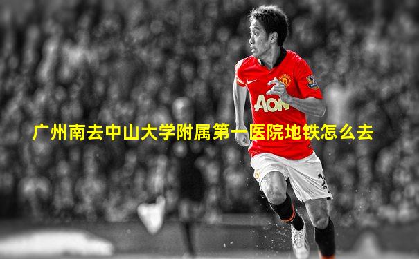 广州南去中山大学附属第一医院地铁怎么去