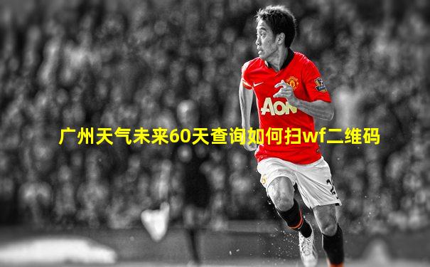 广州天气未来60天查询如何扫wf二维码