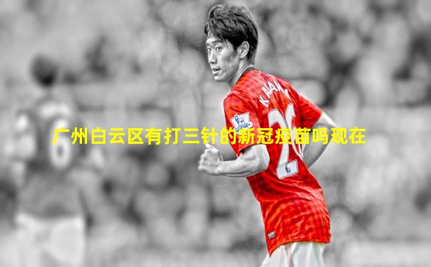 广州白云区有打三针的新冠疫苗吗现在