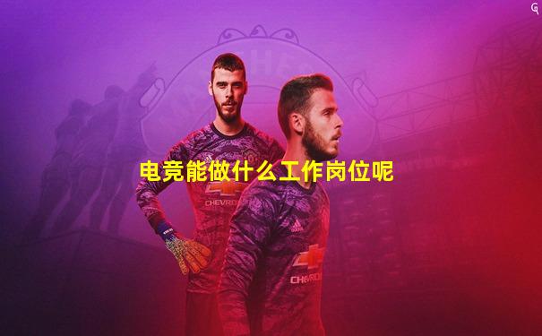 电竞能做什么工作岗位呢